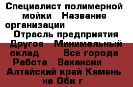 Специалист полимерной мойки › Название организации ­ Fast and Shine › Отрасль предприятия ­ Другое › Минимальный оклад ­ 1 - Все города Работа » Вакансии   . Алтайский край,Камень-на-Оби г.